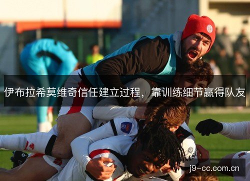 伊布拉希莫维奇信任建立过程，靠训练细节赢得队友